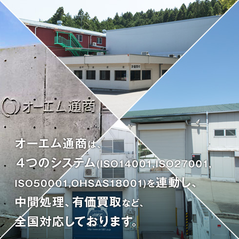 オーエム通商は、４つのシステム(ISO14001,ISO27001,ISO50001,OHSAS18001)を連動し、中間処理、有価買取など、全国対応しております。